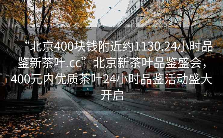 “北京400塊錢附近約1130.24小時品鑒新茶葉.cc”北京新茶葉品鑒盛會，400元內優質茶葉24小時品鑒活動盛大開啟