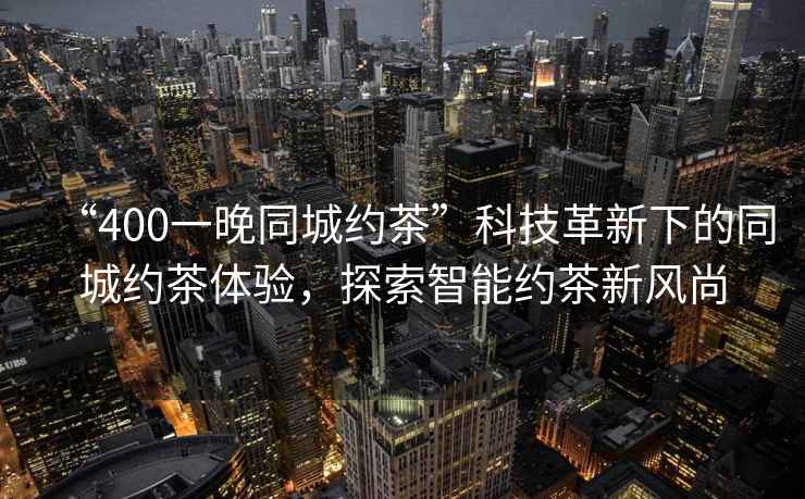 “400一晚同城約茶”科技革新下的同城約茶體驗(yàn)，探索智能約茶新風(fēng)尚