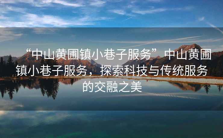 “中山黃圃鎮(zhèn)小巷子服務(wù)”中山黃圃鎮(zhèn)小巷子服務(wù)，探索科技與傳統(tǒng)服務(wù)的交融之美