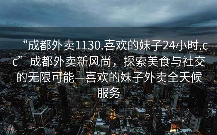 “成都外賣1130.喜歡的妹子24小時.cc”成都外賣新風尚，探索美食與社交的無限可能—喜歡的妹子外賣全天候服務