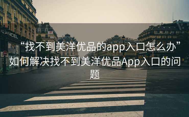 “找不到美洋優品的app入口怎么辦”如何解決找不到美洋優品App入口的問題