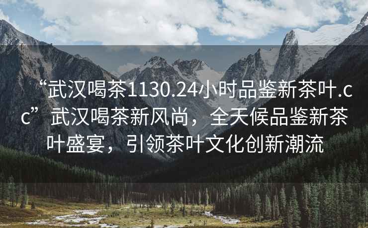 “武漢喝茶1130.24小時品鑒新茶葉.cc”武漢喝茶新風尚，全天候品鑒新茶葉盛宴，引領茶葉文化創新潮流
