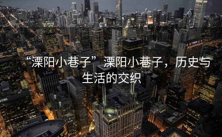 “溧陽小巷子”溧陽小巷子，歷史與生活的交織