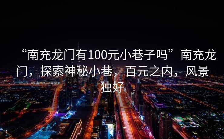 “南充龍門有100元小巷子嗎”南充龍門，探索神秘小巷，百元之內(nèi)，風(fēng)景獨(dú)好