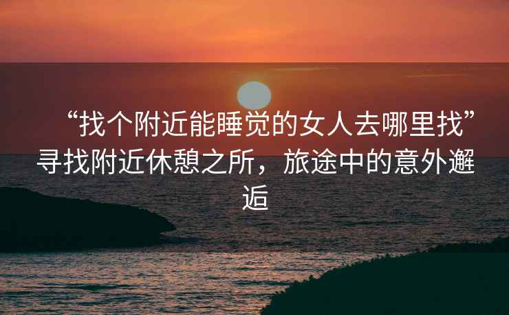 “找個(gè)附近能睡覺的女人去哪里找”尋找附近休憩之所，旅途中的意外邂逅