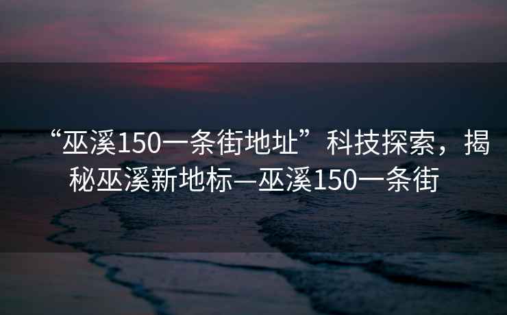 “巫溪150一條街地址”科技探索，揭秘巫溪新地標—巫溪150一條街