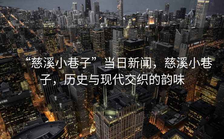 “慈溪小巷子”當日新聞，慈溪小巷子，歷史與現代交織的韻味