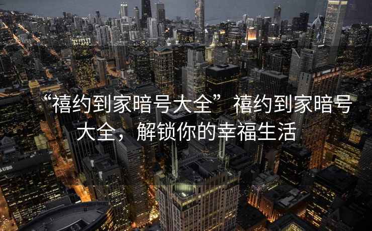 “禧約到家暗號大全”禧約到家暗號大全，解鎖你的幸福生活