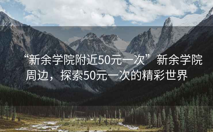 “新余學院附近50元一次”新余學院周邊，探索50元一次的精彩世界