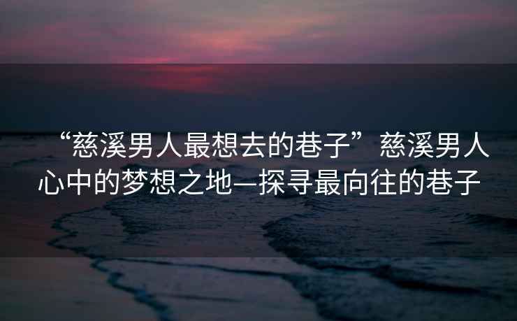 “慈溪男人最想去的巷子”慈溪男人心中的夢想之地—探尋最向往的巷子