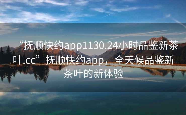 “撫順快約app1130.24小時品鑒新茶葉.cc”撫順快約app，全天候品鑒新茶葉的新體驗