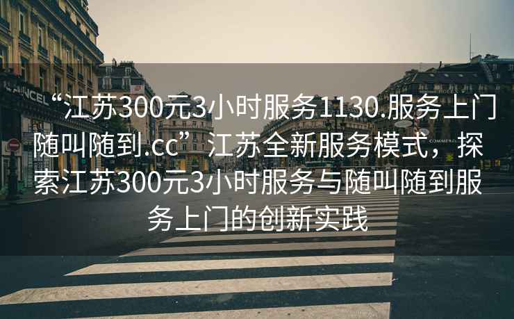 “江蘇300元3小時服務(wù)1130.服務(wù)上門隨叫隨到.cc”江蘇全新服務(wù)模式，探索江蘇300元3小時服務(wù)與隨叫隨到服務(wù)上門的創(chuàng)新實踐