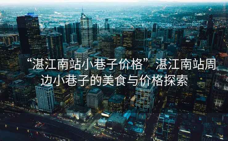“湛江南站小巷子價格”湛江南站周邊小巷子的美食與價格探索