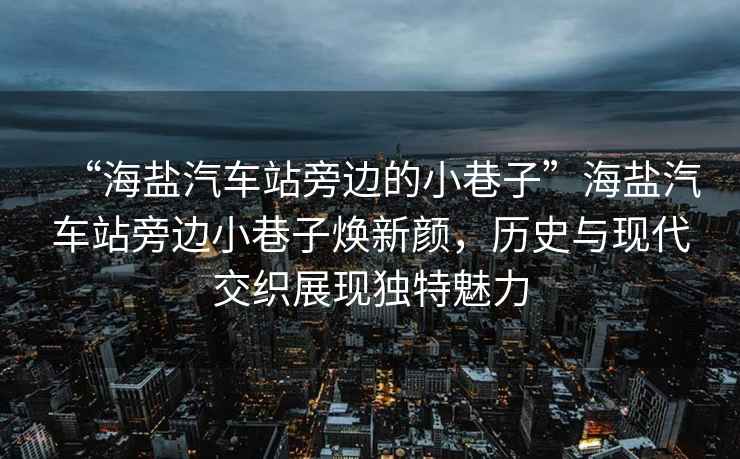 “海鹽汽車站旁邊的小巷子”海鹽汽車站旁邊小巷子煥新顏，歷史與現代交織展現獨特魅力