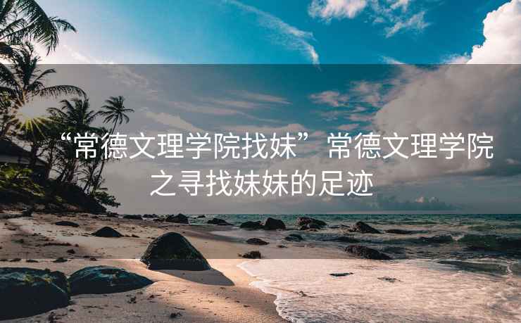 “常德文理學院找妹”常德文理學院之尋找妹妹的足跡