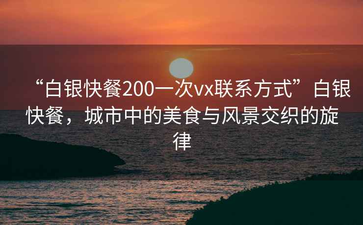 “白銀快餐200一次vx聯系方式”白銀快餐，城市中的美食與風景交織的旋律