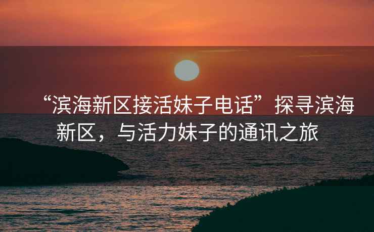 “濱海新區(qū)接活妹子電話”探尋濱海新區(qū)，與活力妹子的通訊之旅