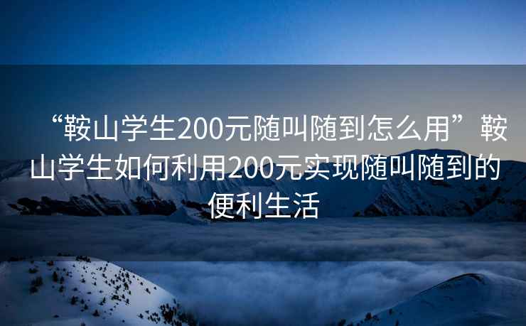 “鞍山學生200元隨叫隨到怎么用”鞍山學生如何利用200元實現隨叫隨到的便利生活