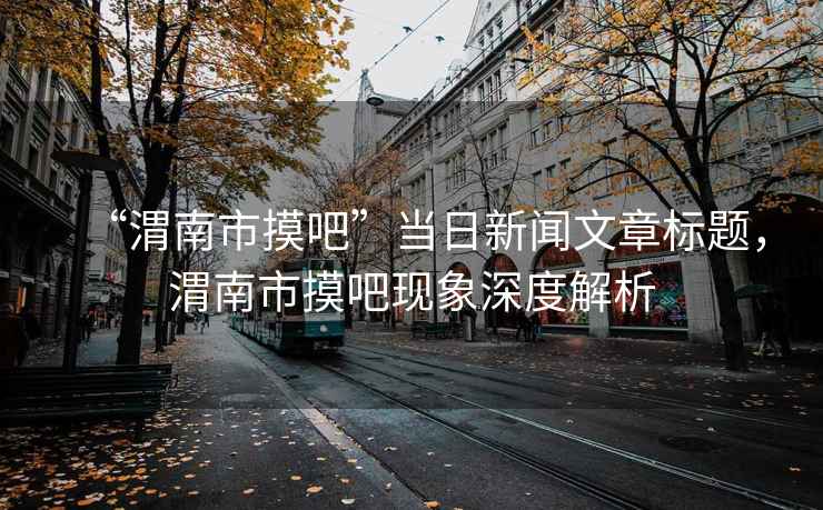 “渭南市摸吧”當日新聞文章標題，渭南市摸吧現象深度解析