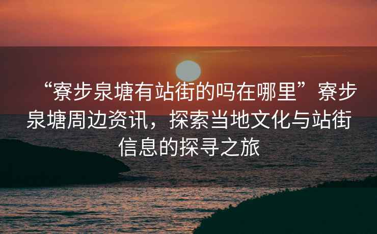 “寮步泉塘有站街的嗎在哪里”寮步泉塘周邊資訊，探索當地文化與站街信息的探尋之旅