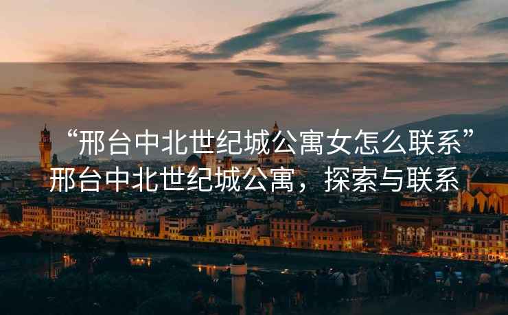 “邢臺中北世紀城公寓女怎么聯系”邢臺中北世紀城公寓，探索與聯系