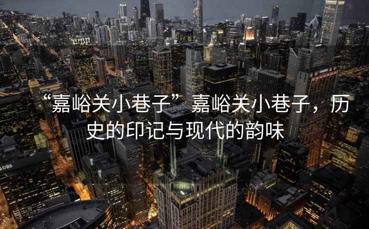 “嘉峪關小巷子”嘉峪關小巷子，歷史的印記與現代的韻味