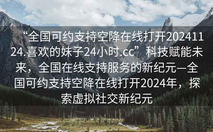 “全國可約支持空降在線打開20241124.喜歡的妹子24小時.cc”科技賦能未來，全國在線支持服務的新紀元—全國可約支持空降在線打開2024年，探索虛擬社交新紀元