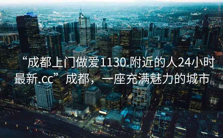 “成都上門做愛1130.附近的人24小時最新.cc”成都，一座充滿魅力的城市