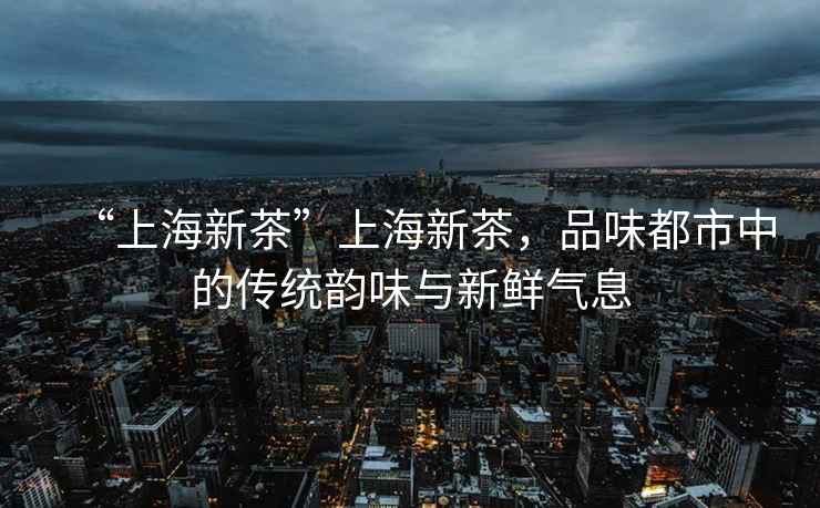 “上海新茶”上海新茶，品味都市中的傳統(tǒng)韻味與新鮮氣息