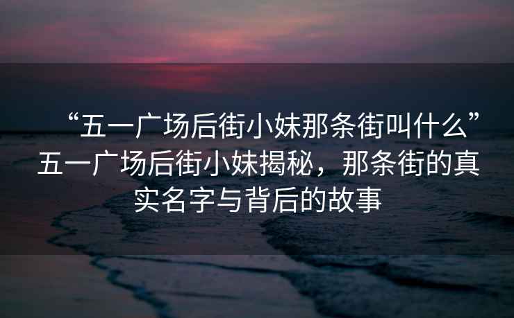 “五一廣場后街小妹那條街叫什么”五一廣場后街小妹揭秘，那條街的真實名字與背后的故事