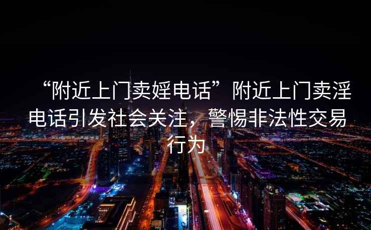 “附近上門賣婬電話”附近上門賣淫電話引發(fā)社會關(guān)注，警惕非法性交易行為