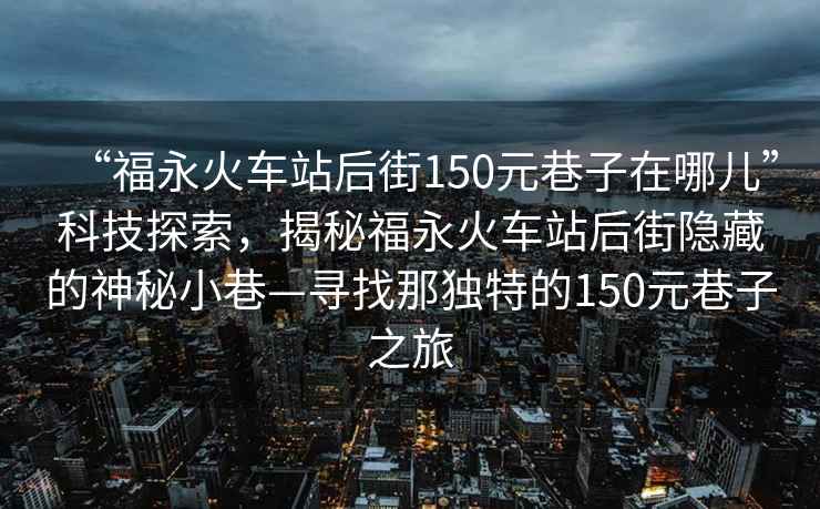 “福永火車站后街150元巷子在哪兒”科技探索，揭秘福永火車站后街隱藏的神秘小巷—尋找那獨(dú)特的150元巷子之旅