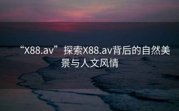 “X88.av”探索X88.av背后的自然美景與人文風情