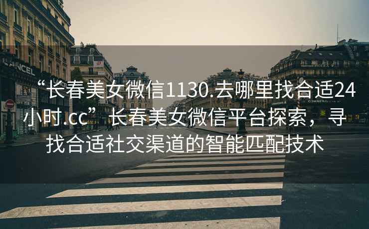 “長春美女微信1130.去哪里找合適24小時(shí).cc”長春美女微信平臺探索，尋找合適社交渠道的智能匹配技術(shù)