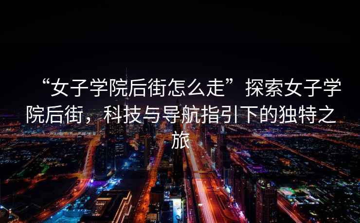 “女子學(xué)院后街怎么走”探索女子學(xué)院后街，科技與導(dǎo)航指引下的獨特之旅