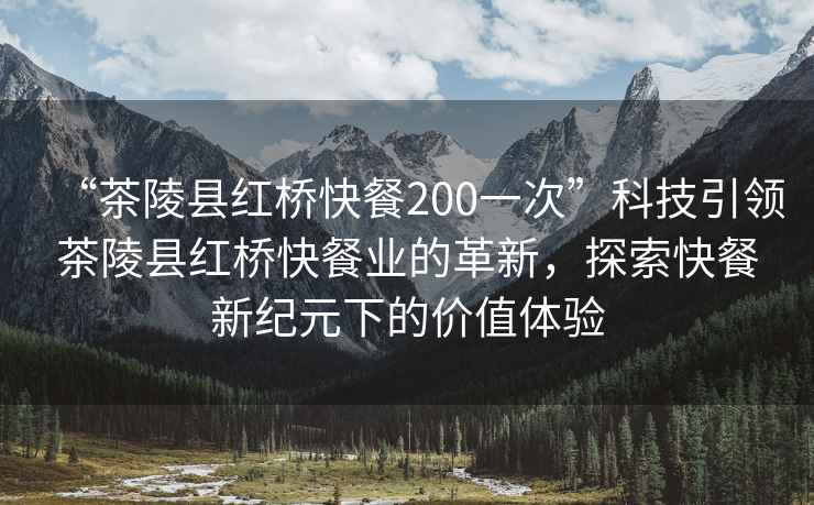“茶陵縣紅橋快餐200一次”科技引領(lǐng)茶陵縣紅橋快餐業(yè)的革新，探索快餐新紀(jì)元下的價(jià)值體驗(yàn)