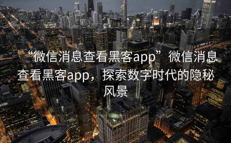 “微信消息查看黑客app”微信消息查看黑客app，探索數字時代的隱秘風景