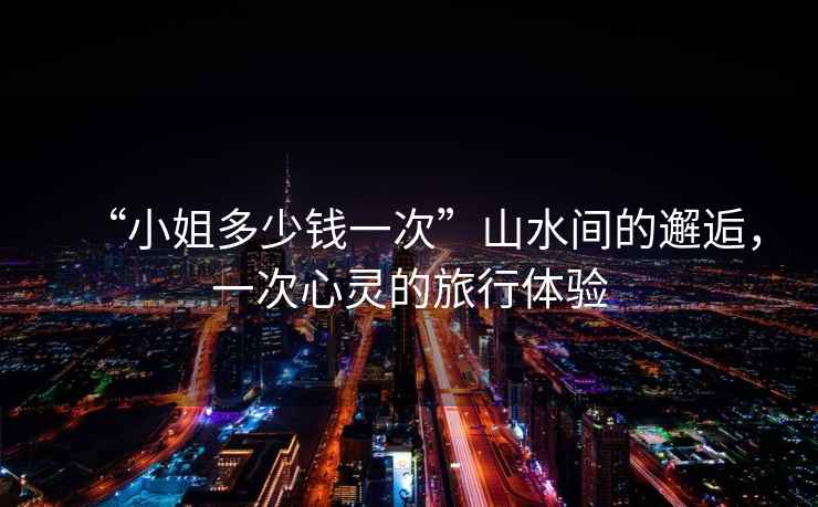 “小姐多少錢一次”山水間的邂逅，一次心靈的旅行體驗