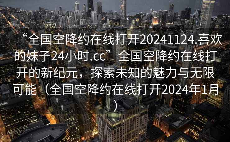 “全國空降約在線打開20241124.喜歡的妹子24小時.cc”全國空降約在線打開的新紀元，探索未知的魅力與無限可能（全國空降約在線打開2024年1月）
