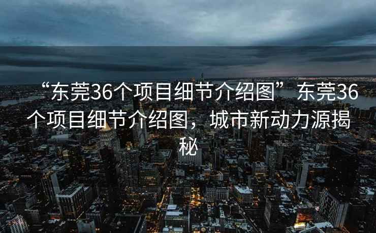 “東莞36個項目細節介紹圖”東莞36個項目細節介紹圖，城市新動力源揭秘