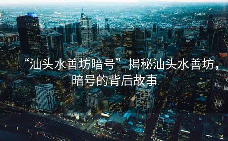“汕頭水善坊暗號”揭秘汕頭水善坊，暗號的背后故事
