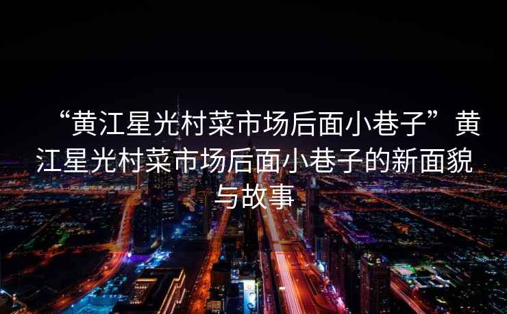 “黃江星光村菜市場后面小巷子”黃江星光村菜市場后面小巷子的新面貌與故事