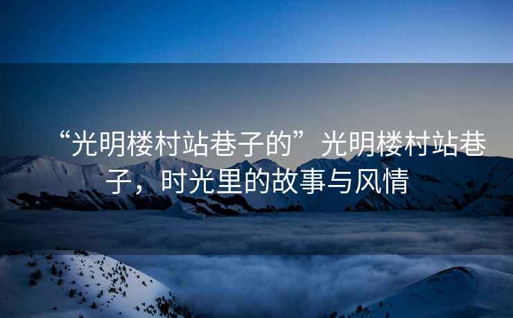 “光明樓村站巷子的”光明樓村站巷子，時(shí)光里的故事與風(fēng)情