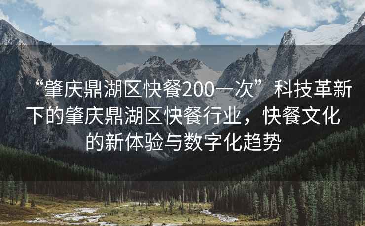“肇慶鼎湖區快餐200一次”科技革新下的肇慶鼎湖區快餐行業，快餐文化的新體驗與數字化趨勢