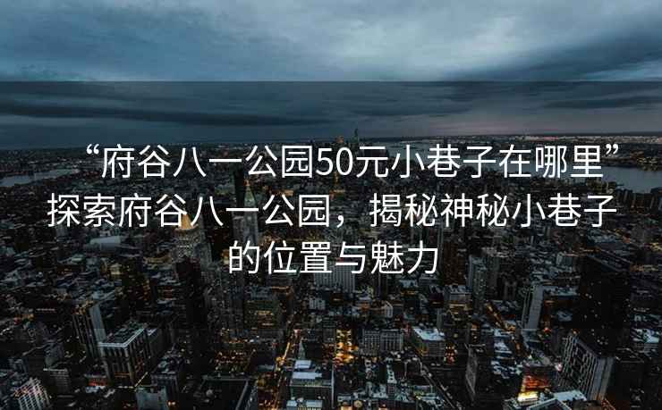 “府谷八一公園50元小巷子在哪里”探索府谷八一公園，揭秘神秘小巷子的位置與魅力