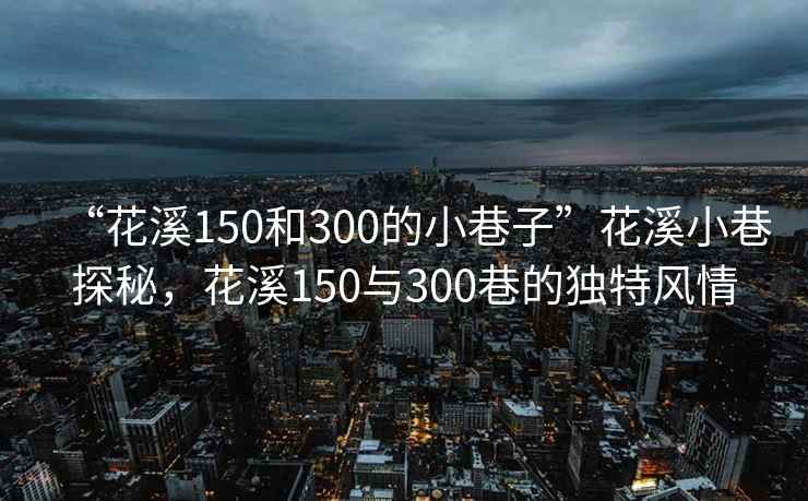 “花溪150和300的小巷子”花溪小巷探秘，花溪150與300巷的獨特風情