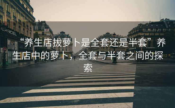 “養生店拔蘿卜是全套還是半套”養生店中的蘿卜，全套與半套之間的探索