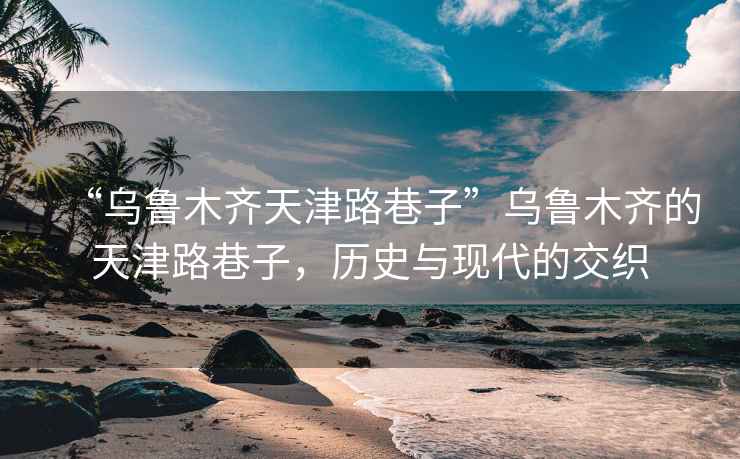 “烏魯木齊天津路巷子”烏魯木齊的天津路巷子，歷史與現代的交織