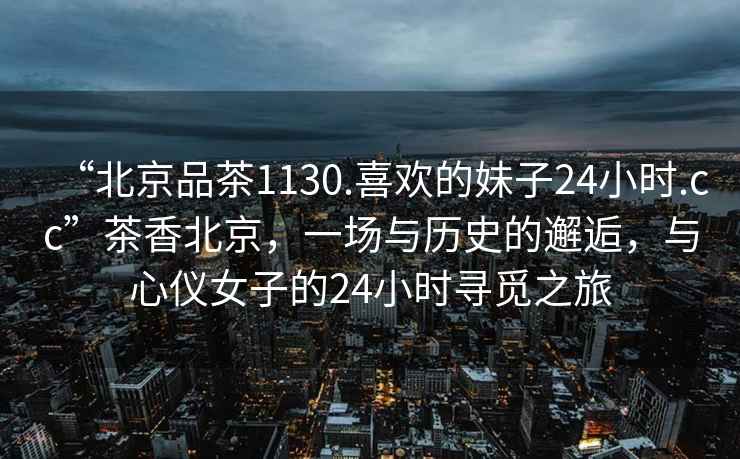 “北京品茶1130.喜歡的妹子24小時.cc”茶香北京，一場與歷史的邂逅，與心儀女子的24小時尋覓之旅