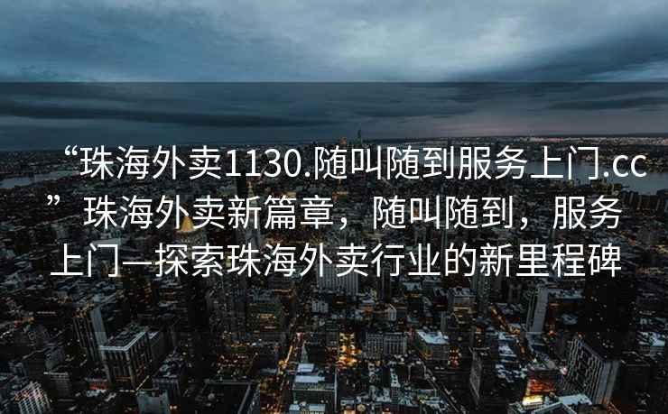“珠海外賣1130.隨叫隨到服務上門.cc”珠海外賣新篇章，隨叫隨到，服務上門—探索珠海外賣行業的新里程碑